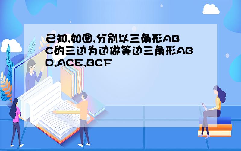 已知,如图,分别以三角形ABC的三边为边做等边三角形ABD,ACE,BCF