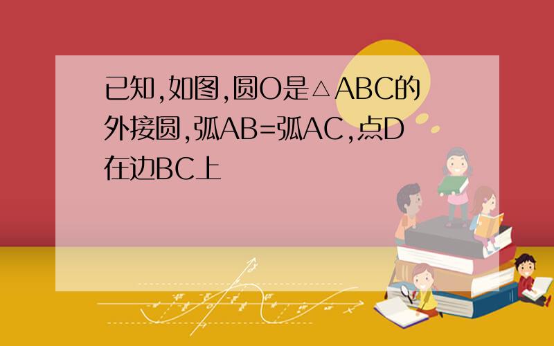 已知,如图,圆O是△ABC的外接圆,弧AB=弧AC,点D在边BC上