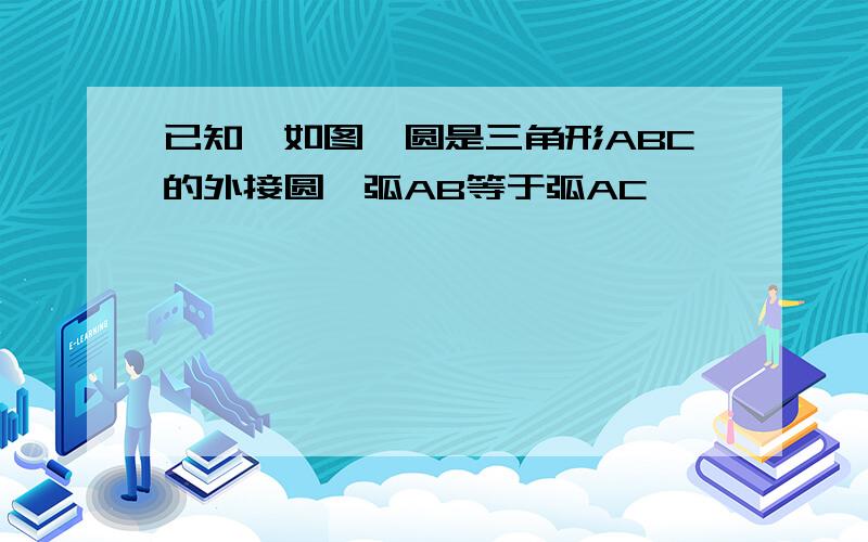 已知,如图,圆是三角形ABC的外接圆,弧AB等于弧AC