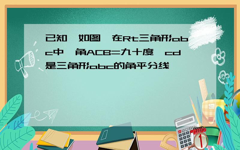 已知,如图,在Rt三角形abc中,角ACB=九十度,cd是三角形abc的角平分线