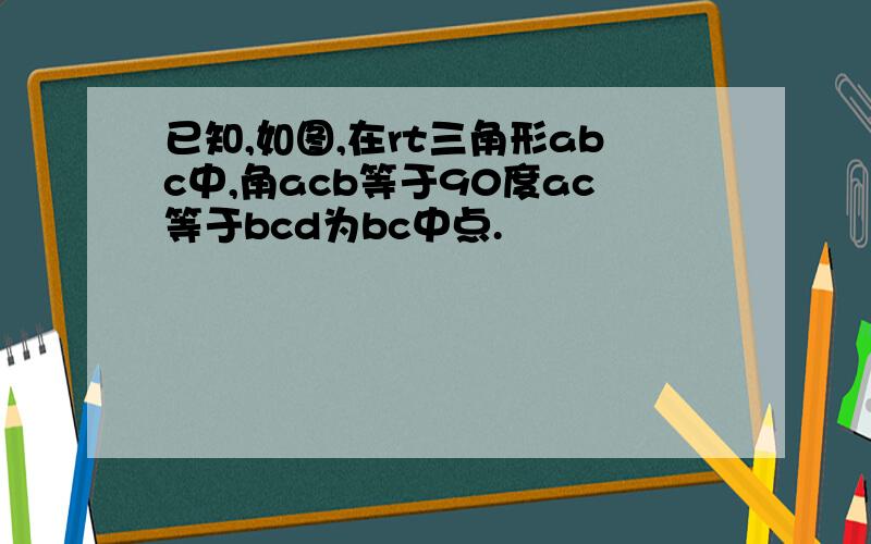 已知,如图,在rt三角形abc中,角acb等于90度ac等于bcd为bc中点.