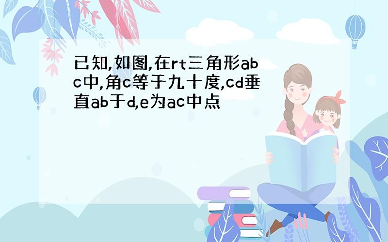 已知,如图,在rt三角形abc中,角c等于九十度,cd垂直ab于d,e为ac中点