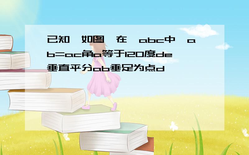 已知,如图,在△abc中,ab=ac角a等于120度de垂直平分ab垂足为点d