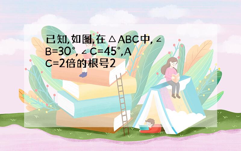 已知,如图,在△ABC中,∠B=30°,∠C=45°,AC=2倍的根号2