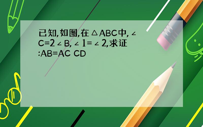 已知,如图,在△ABC中,∠C=2∠B,∠1=∠2,求证:AB=AC CD