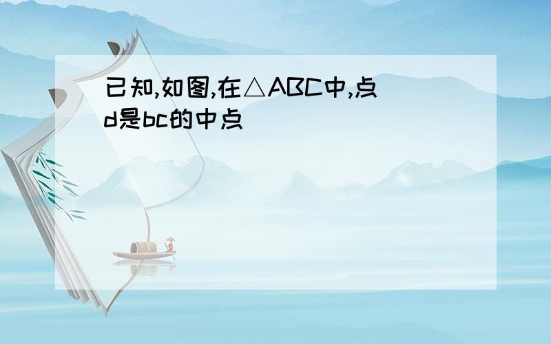 已知,如图,在△ABC中,点d是bc的中点