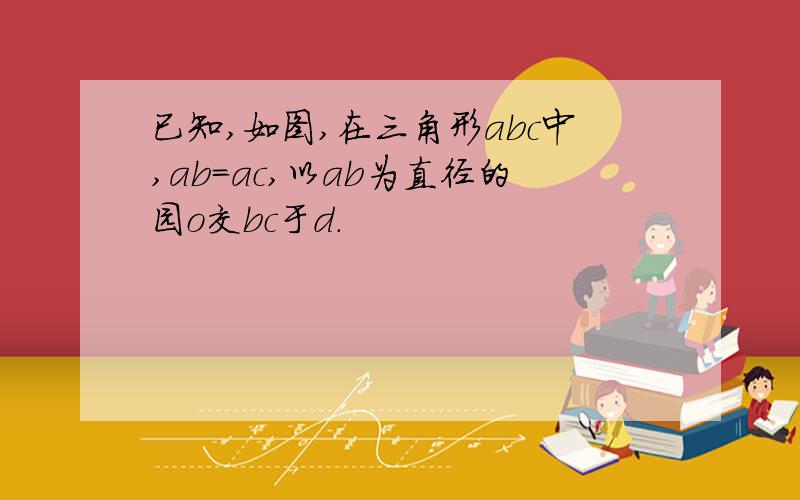 已知,如图,在三角形abc中,ab＝ac,以ab为直径的园o交bc于d.