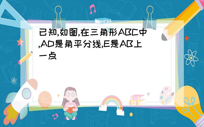 已知,如图,在三角形ABC中,AD是角平分线,E是AB上一点