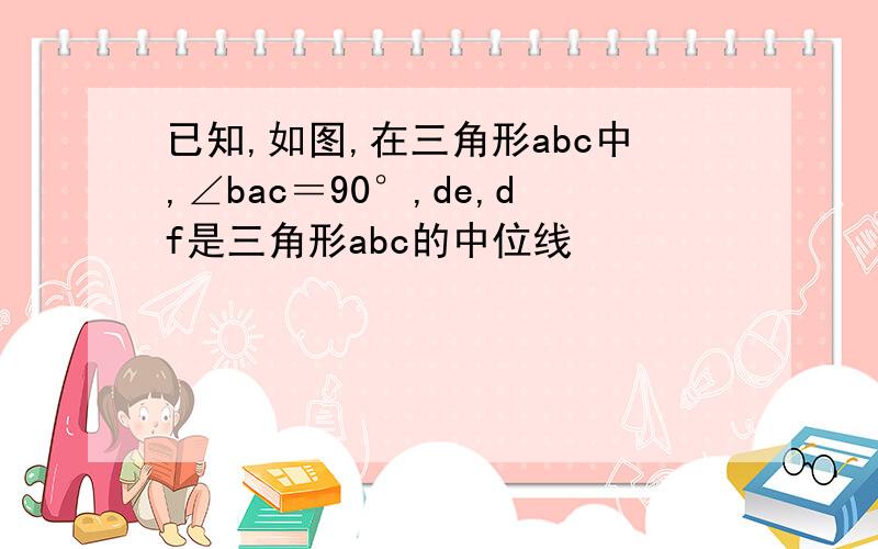 已知,如图,在三角形abc中,∠bac＝90°,de,df是三角形abc的中位线