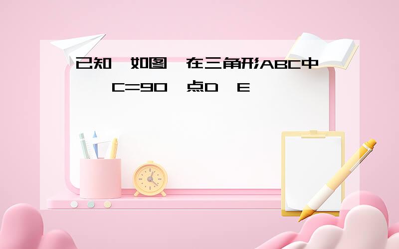 已知,如图,在三角形ABC中,∠C=90°点D,E