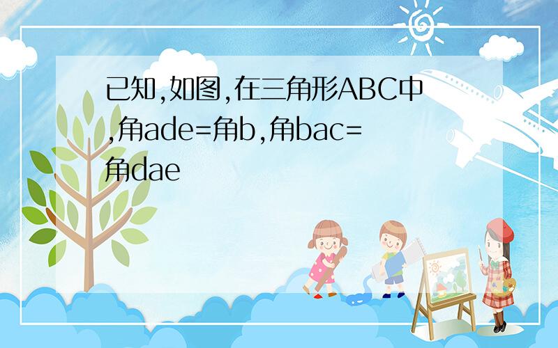 已知,如图,在三角形ABC中,角ade=角b,角bac=角dae