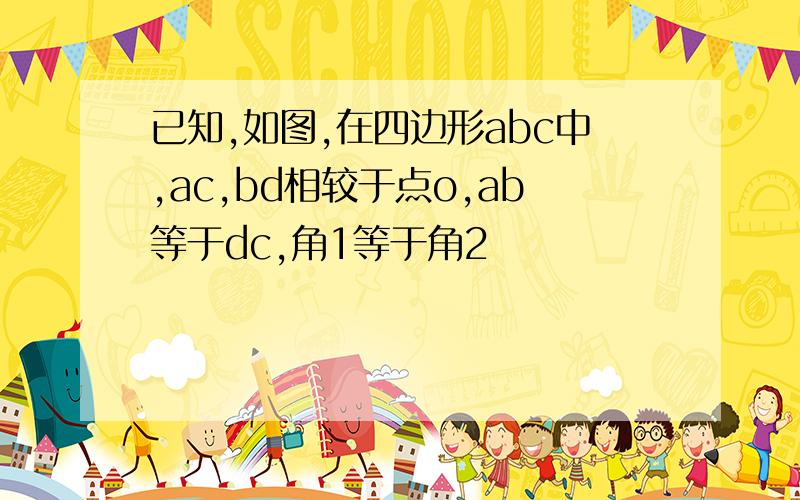 已知,如图,在四边形abc中,ac,bd相较于点o,ab等于dc,角1等于角2