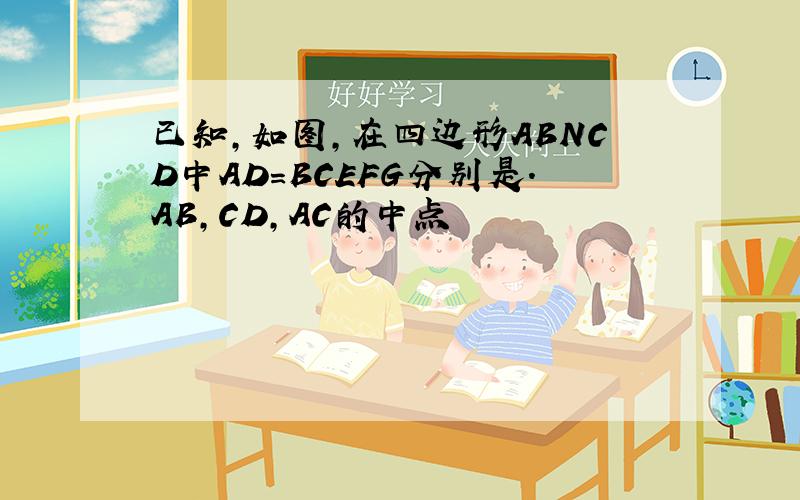 已知,如图,在四边形ABNCD中AD=BCEFG分别是.AB,CD,AC的中点