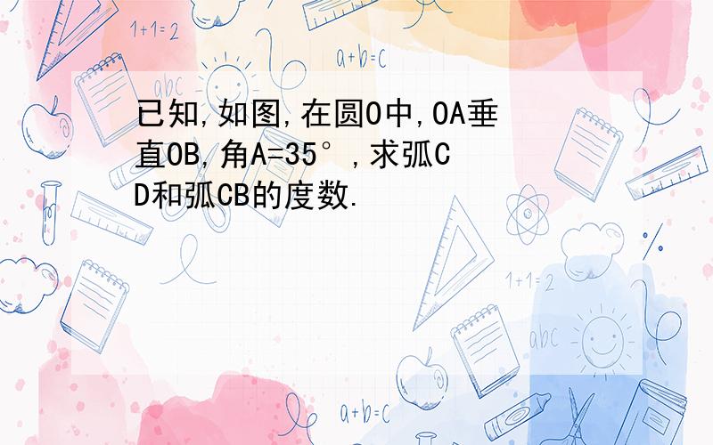 已知,如图,在圆O中,OA垂直OB,角A=35°,求弧CD和弧CB的度数.