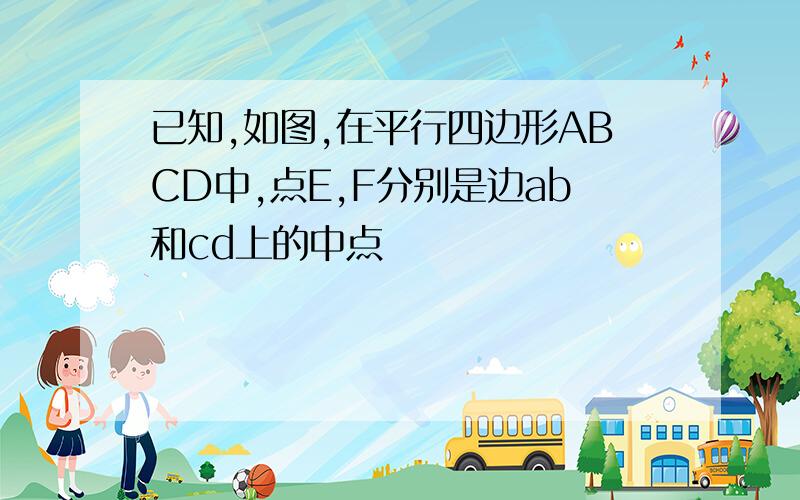 已知,如图,在平行四边形ABCD中,点E,F分别是边ab和cd上的中点