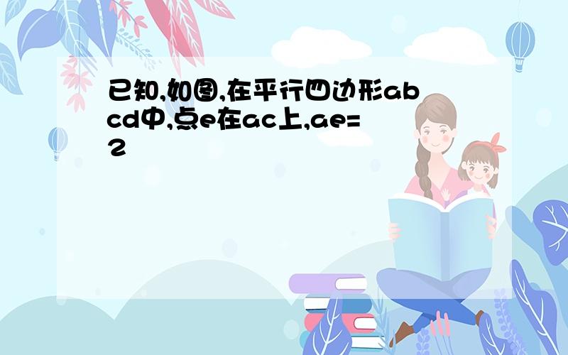 已知,如图,在平行四边形abcd中,点e在ac上,ae=2