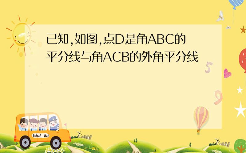 已知,如图,点D是角ABC的平分线与角ACB的外角平分线