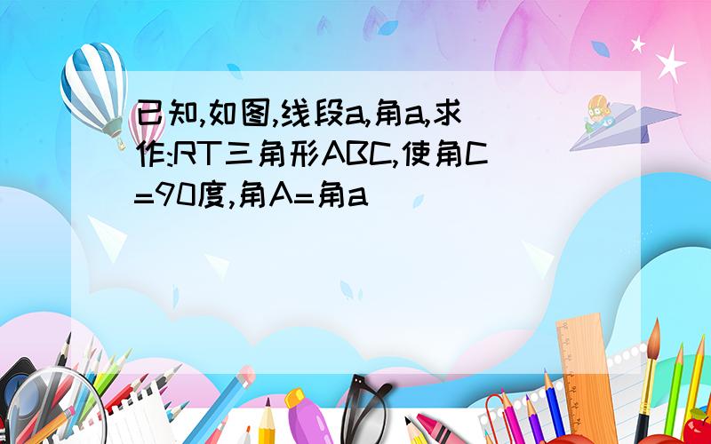 已知,如图,线段a,角a,求作:RT三角形ABC,使角C=90度,角A=角a