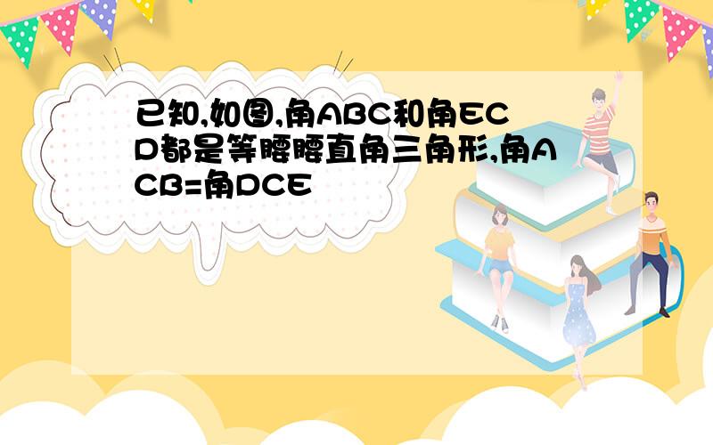 已知,如图,角ABC和角ECD都是等腰腰直角三角形,角ACB=角DCE