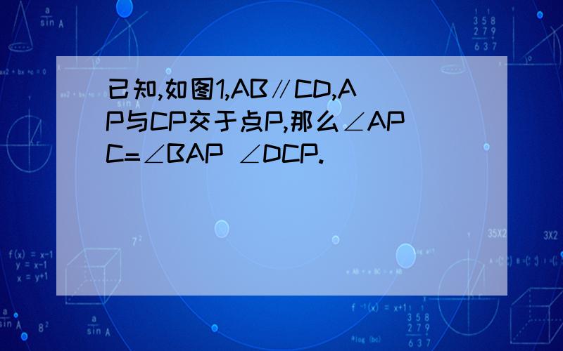 已知,如图1,AB∥CD,AP与CP交于点P,那么∠APC=∠BAP ∠DCP.