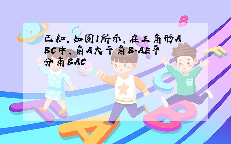 已知,如图1所示,在三角形ABC中,角A大于角B.AE平分角BAC