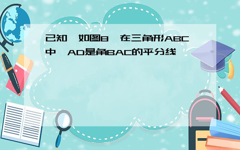 已知,如图8,在三角形ABC中,AD是角BAC的平分线