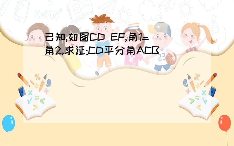 已知,如图CD EF,角1=角2,求证:CD平分角ACB