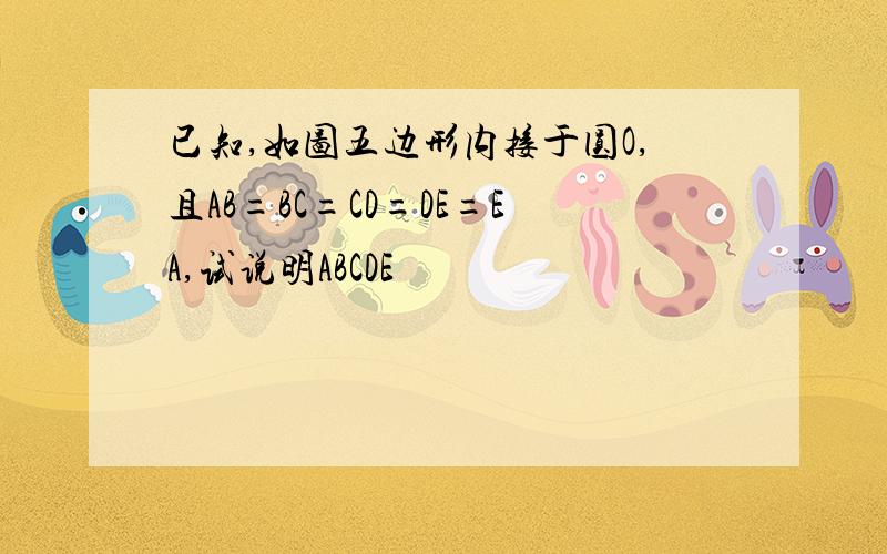 已知,如图五边形内接于圆O,且AB=BC=CD=DE=EA,试说明ABCDE