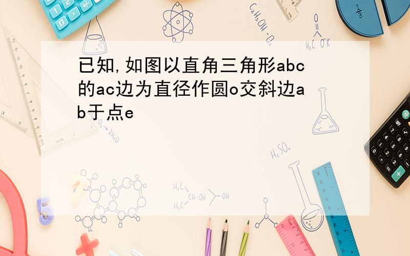 已知,如图以直角三角形abc的ac边为直径作圆o交斜边ab于点e