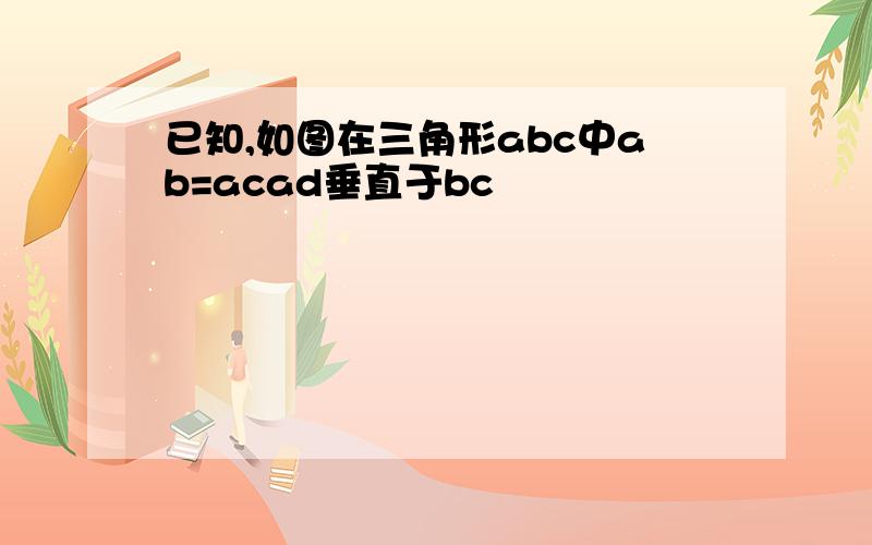 已知,如图在三角形abc中ab=acad垂直于bc