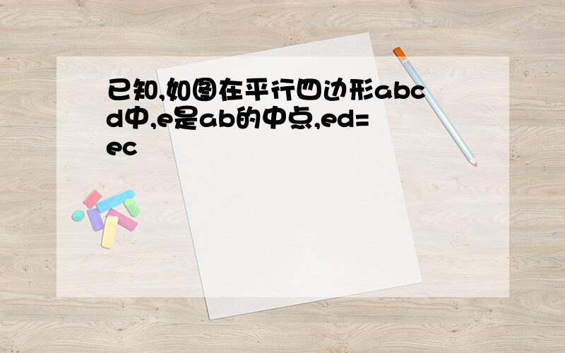 已知,如图在平行四边形abcd中,e是ab的中点,ed=ec