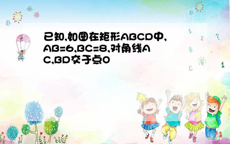 已知,如图在矩形ABCD中,AB=6,BC=8,对角线AC,BD交于点O