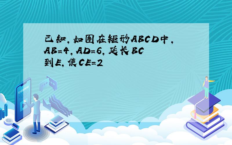 已知,如图在矩形ABCD中,AB＝4,AD=6,延长BC到E,使CE=2