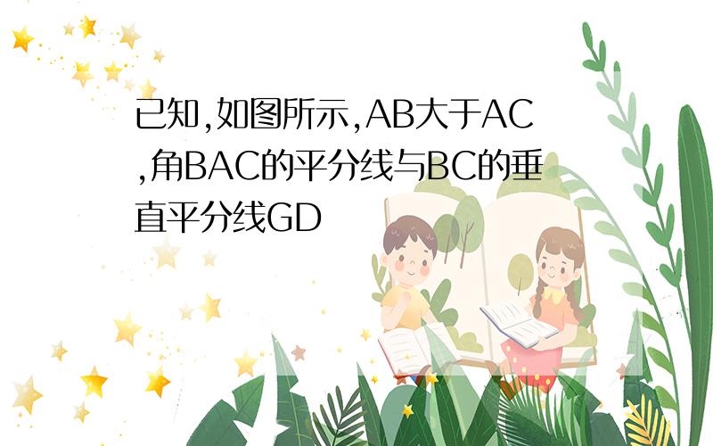 已知,如图所示,AB大于AC,角BAC的平分线与BC的垂直平分线GD