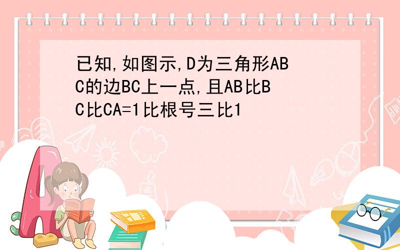 已知,如图示,D为三角形ABC的边BC上一点,且AB比BC比CA=1比根号三比1