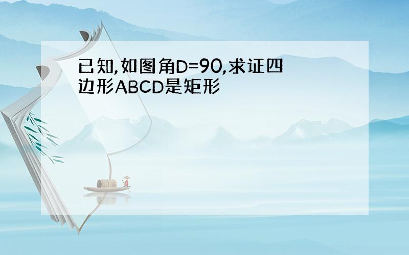 已知,如图角D=90,求证四边形ABCD是矩形