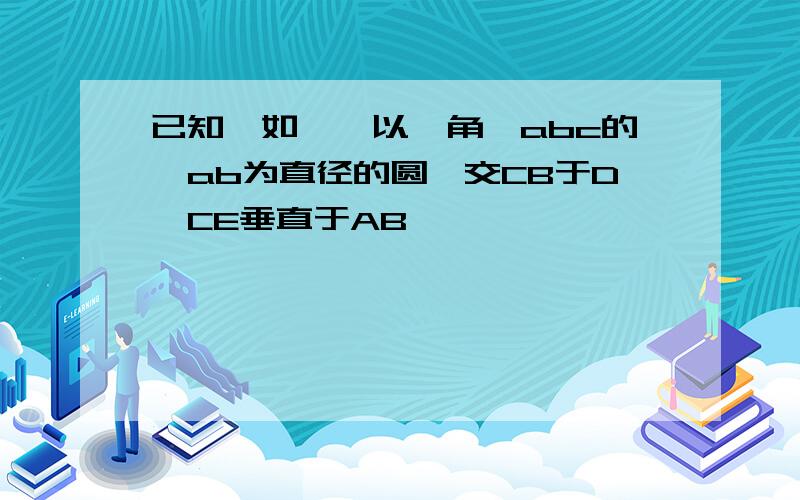 已知,如圖,以銳角△abc的邊ab为直径的圆○交CB于D,CE垂直于AB