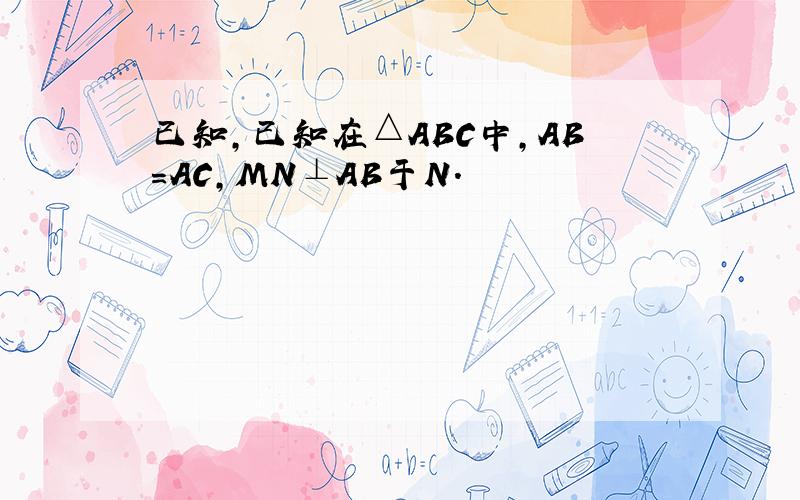 已知,已知在△ABC中,AB=AC,MN⊥AB于N.