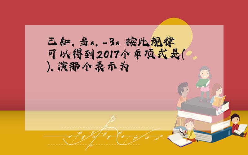 已知,当x,-3x²按此规律可以得到2017个单项式是(),演那个表示为