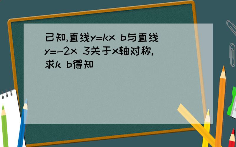 已知,直线y=kx b与直线y=-2x 3关于x轴对称,求k b得知