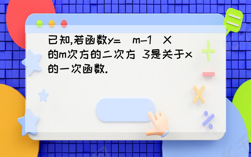 已知,若函数y=(m-1)X的m次方的二次方 3是关于x的一次函数.