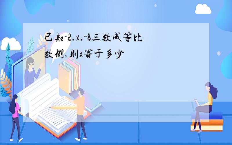 已知-2,x,-8三数成等比数例,则x等于多少