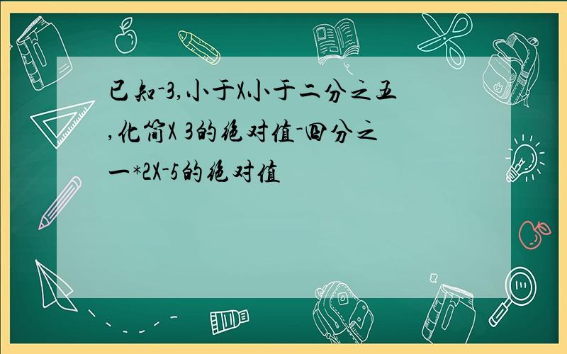 已知-3,小于X小于二分之五,化简X 3的绝对值-四分之一*2X-5的绝对值