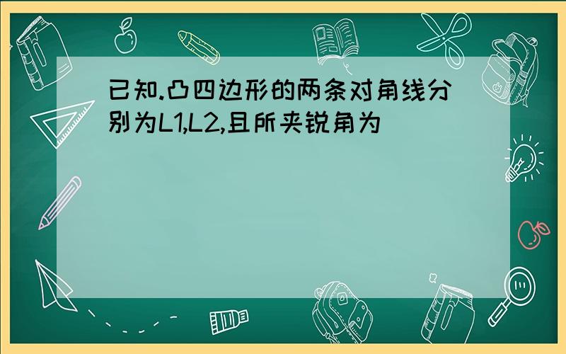 已知.凸四边形的两条对角线分别为L1,L2,且所夹锐角为