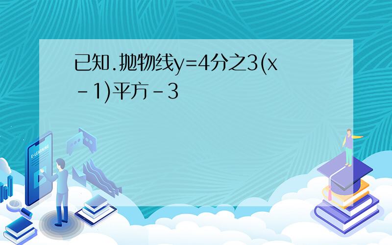 已知.抛物线y=4分之3(x-1)平方-3