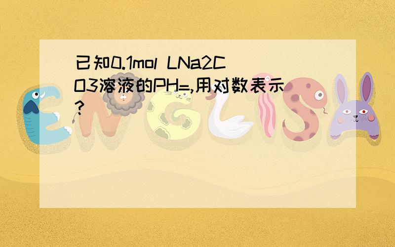 已知0.1mol LNa2CO3溶液的PH=,用对数表示?