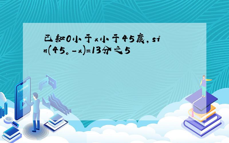 已知0小于x小于45度,sin(45°-x)=13分之5