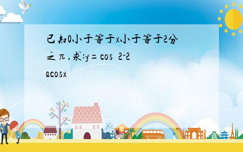 已知0小于等于x小于等于2分之π,求:y=cos²2-2acosx