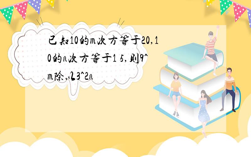 已知10的m次方等于20,10的n次方等于1 5,则9^m除以3^2n