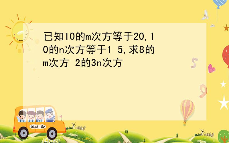 已知10的m次方等于20,10的n次方等于1 5,求8的m次方 2的3n次方